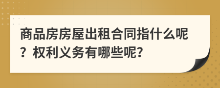 商品房房屋出租合同指什么呢？权利义务有哪些呢？