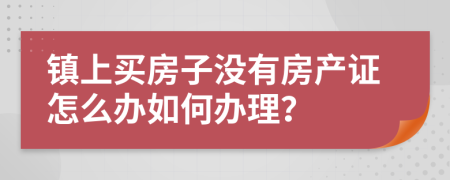 镇上买房子没有房产证怎么办如何办理？
