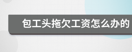 包工头拖欠工资怎么办的