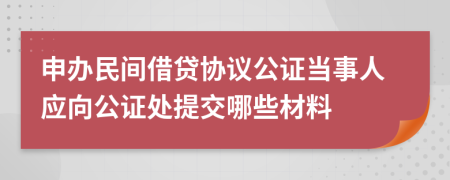 申办民间借贷协议公证当事人应向公证处提交哪些材料