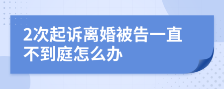 2次起诉离婚被告一直不到庭怎么办