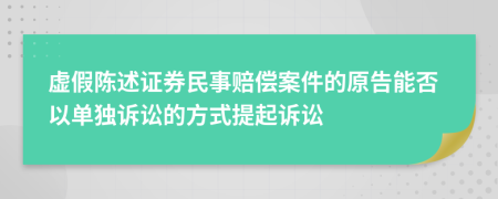 虚假陈述证券民事赔偿案件的原告能否以单独诉讼的方式提起诉讼