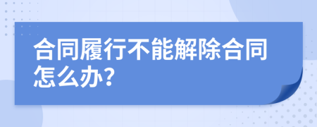 合同履行不能解除合同怎么办？