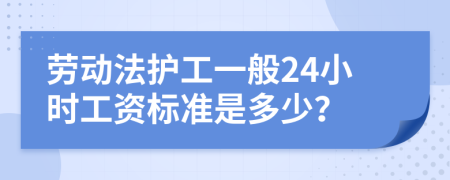 劳动法护工一般24小时工资标准是多少？