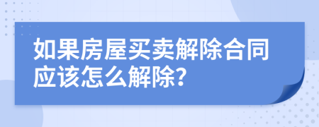 如果房屋买卖解除合同应该怎么解除？