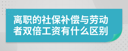 离职的社保补偿与劳动者双倍工资有什么区别