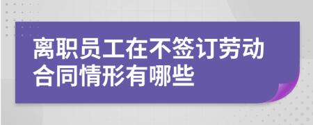 离职员工在不签订劳动合同情形有哪些