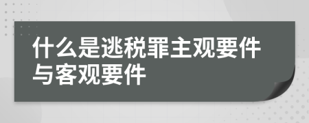 什么是逃税罪主观要件与客观要件