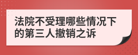 法院不受理哪些情况下的第三人撤销之诉