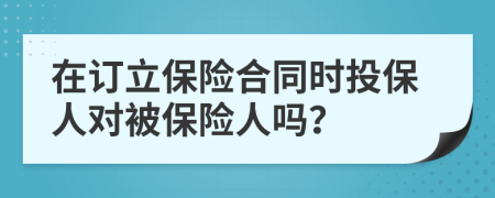 在订立保险合同时投保人对被保险人吗？