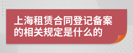 上海租赁合同登记备案的相关规定是什么的