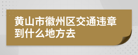 黄山市徽州区交通违章到什么地方去