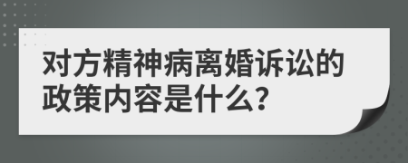 对方精神病离婚诉讼的政策内容是什么？