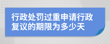 行政处罚过重申请行政复议的期限为多少天