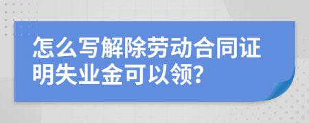 怎么写解除劳动合同证明失业金可以领？