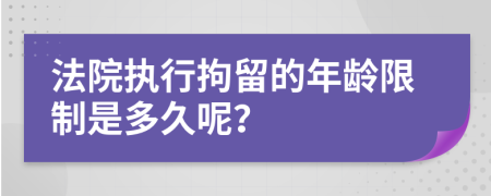 法院执行拘留的年龄限制是多久呢？