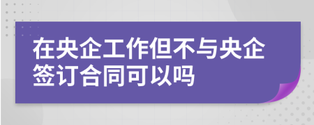 在央企工作但不与央企签订合同可以吗