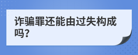 诈骗罪还能由过失构成吗？