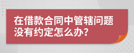 在借款合同中管辖问题没有约定怎么办？