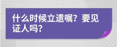 什么时候立遗嘱？要见证人吗？