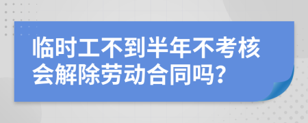 临时工不到半年不考核会解除劳动合同吗？