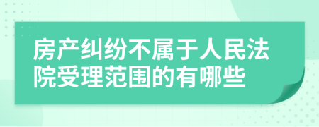 房产纠纷不属于人民法院受理范围的有哪些