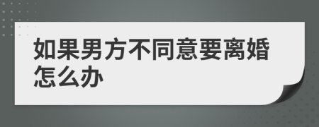 如果男方不同意要离婚怎么办