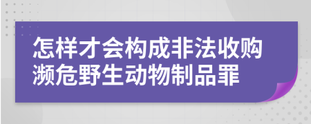 怎样才会构成非法收购濒危野生动物制品罪