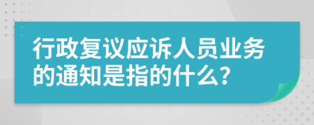 行政复议应诉人员业务的通知是指的什么？