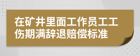 在矿井里面工作员工工伤期满辞退赔偿标准