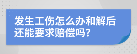 发生工伤怎么办和解后还能要求赔偿吗？