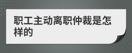 职工主动离职仲裁是怎样的