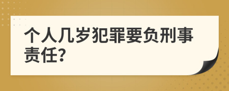 个人几岁犯罪要负刑事责任？