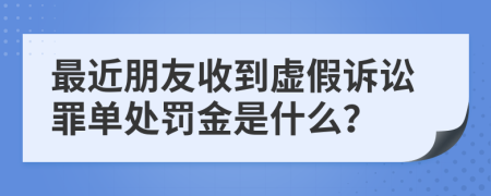 最近朋友收到虚假诉讼罪单处罚金是什么？