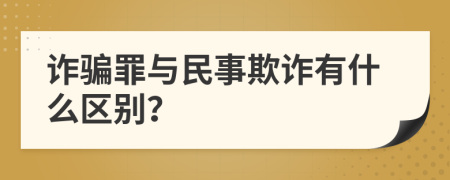 诈骗罪与民事欺诈有什么区别？