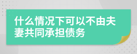 什么情况下可以不由夫妻共同承担债务