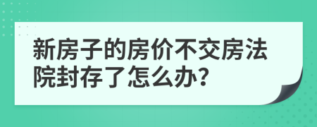 新房子的房价不交房法院封存了怎么办？