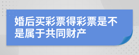 婚后买彩票得彩票是不是属于共同财产