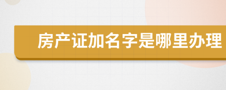房产证加名字是哪里办理