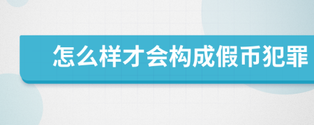 怎么样才会构成假币犯罪