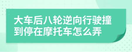 大车后八轮逆向行驶撞到停在摩托车怎么弄