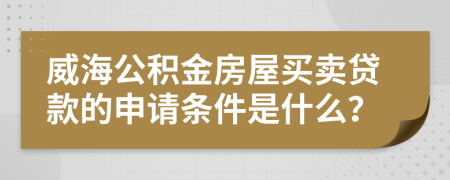 威海公积金房屋买卖贷款的申请条件是什么？