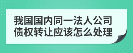 我国国内同一法人公司债权转让应该怎么处理