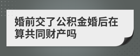 婚前交了公积金婚后在算共同财产吗
