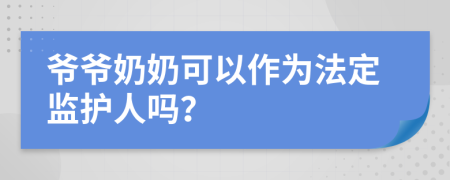 爷爷奶奶可以作为法定监护人吗？