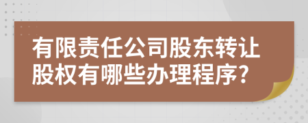 有限责任公司股东转让股权有哪些办理程序?