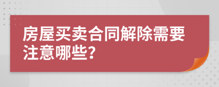 房屋买卖合同解除需要注意哪些？