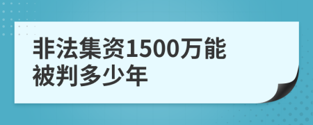 非法集资1500万能被判多少年