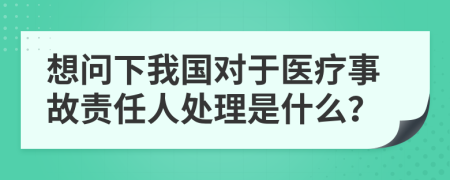 想问下我国对于医疗事故责任人处理是什么？