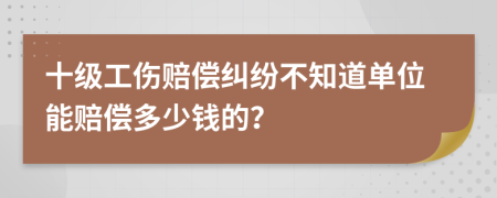 十级工伤赔偿纠纷不知道单位能赔偿多少钱的？